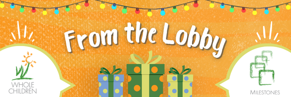 White text on a textured orange background says From the Lobby. The bottom left white bubble has the Whole Children logo and the left side has the Milestones logo. At the top is a border of holiday lights on a string. On the bottom there are three presents wrapped in polka dot paper with bows, all in dark green, light green, orange, and light blue.